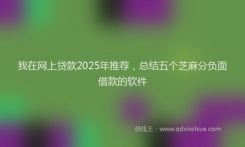 我在网上贷款2025年推荐，总结五个芝麻分负面借款的软件