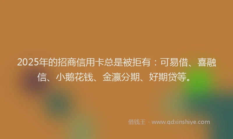 2025年的招商信用卡总是被拒有：可易借、喜融信、小鹅花钱、金瀛分期、好期贷等。