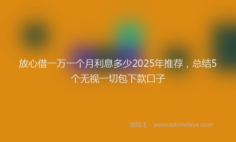 放心借一万一个月利息多少2025年推荐，总结5个无视一切包下款口子
