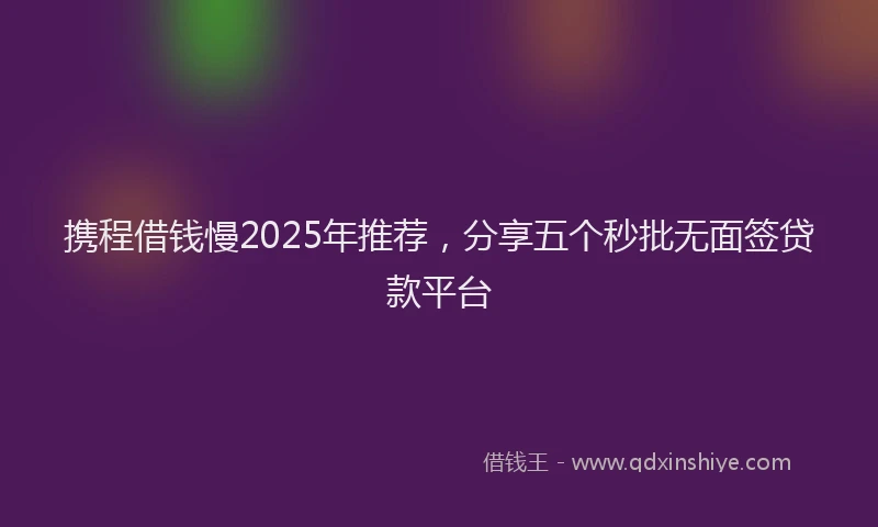 携程借钱慢2025年推荐，分享五个秒批无面签贷款平台