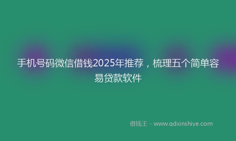 手机号码微信借钱2025年推荐，梳理五个简单容易贷款软件