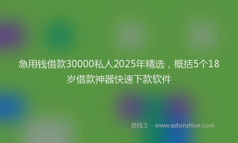 急用钱借款30000私人2025年精选，概括5个18岁借款神器快速下款软件