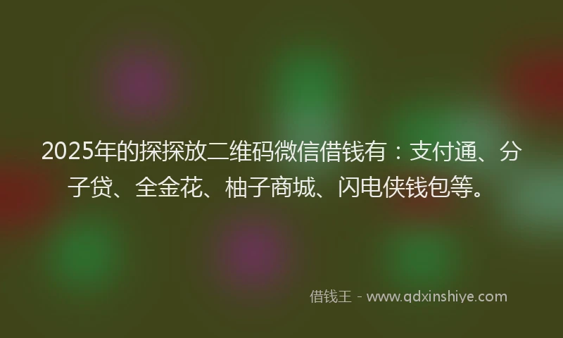2025年的探探放二维码微信借钱有：支付通、分子贷、全金花、柚子商城、闪电侠钱包等。