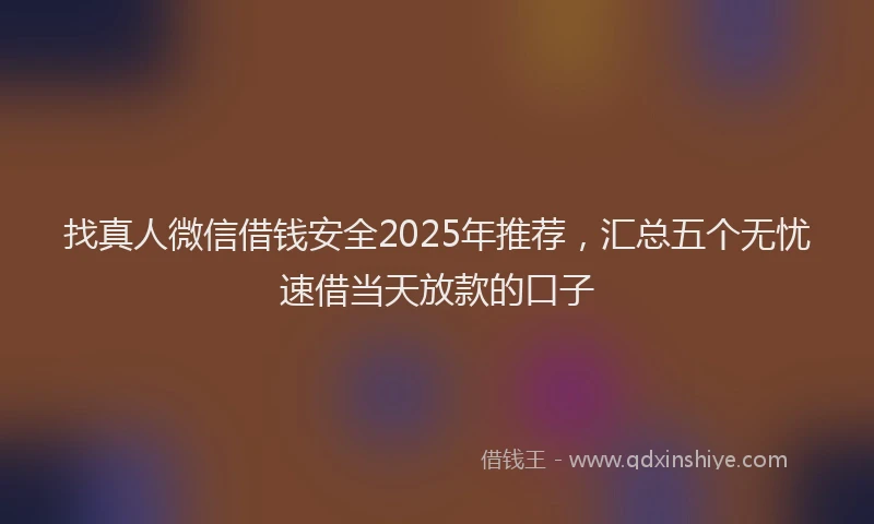 找真人微信借钱安全2025年推荐，汇总五个无忧速借当天放款的口子