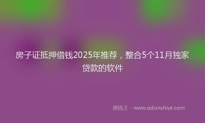 房子证抵押借钱2025年推荐，整合5个11月独家贷款的软件