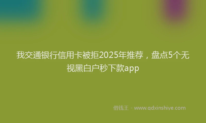 我交通银行信用卡被拒2025年推荐，盘点5个无视黑白户秒下款app