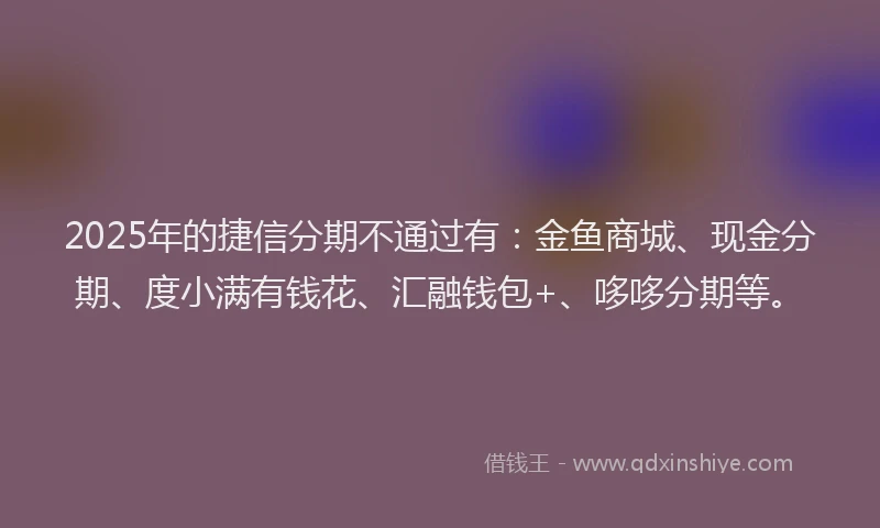 2025年的捷信分期不通过有：金鱼商城、现金分期、度小满有钱花、汇融钱包+、哆哆分期等。