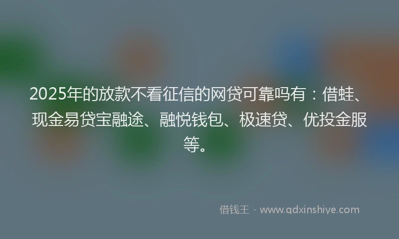2025年的放款不看征信的网贷可靠吗有：借蛙、现金易贷宝融途、融悦钱包、极速贷、优投金服等。