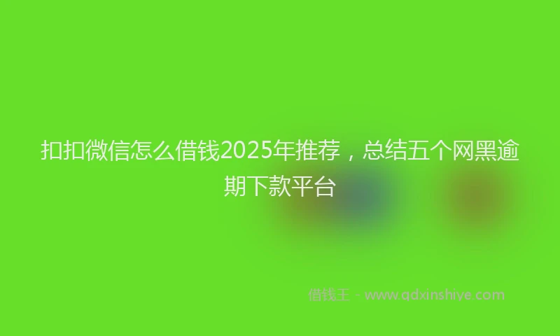 扣扣微信怎么借钱2025年推荐，总结五个网黑逾期下款平台