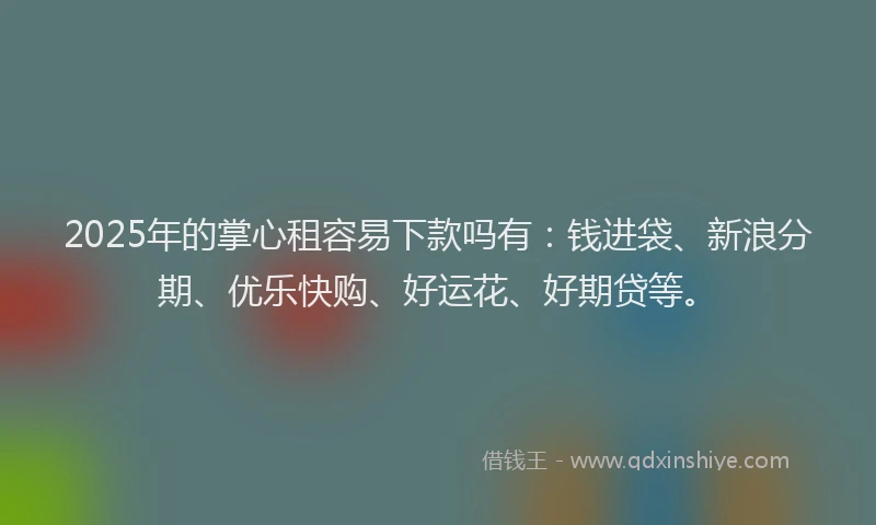2025年的掌心租容易下款吗有：钱进袋、新浪分期、优乐快购、好运花、好期贷等。