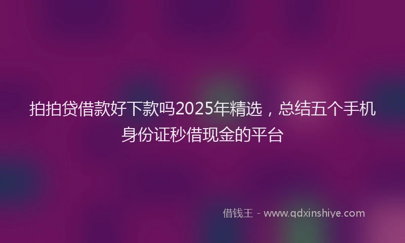 拍拍贷借款好下款吗2025年精选，总结五个手机身份证秒借现金的平台