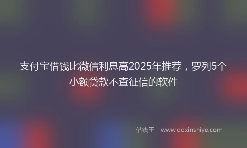 支付宝借钱比微信利息高2025年推荐，罗列5个小额贷款不查征信的软件