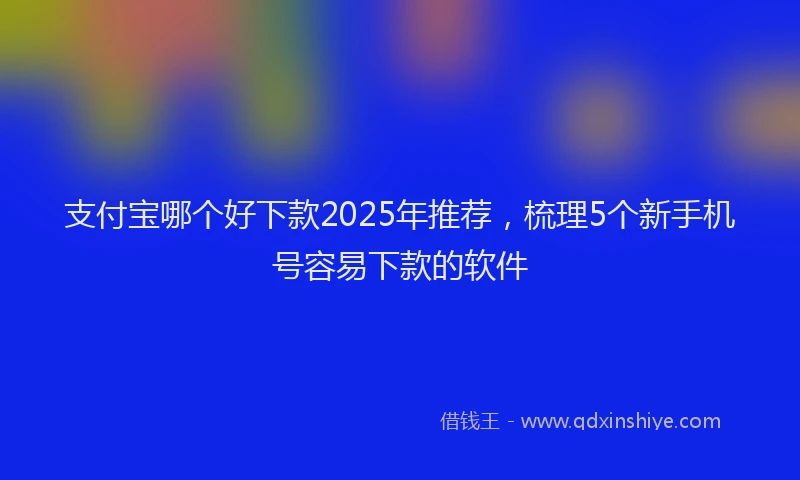 支付宝哪个好下款2025年推荐，梳理5个新手机号容易下款的软件
