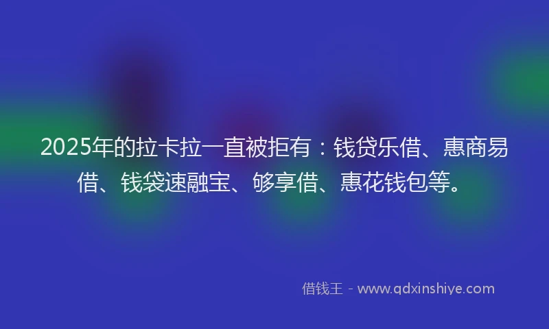 2025年的拉卡拉一直被拒有：钱贷乐借、惠商易借、钱袋速融宝、够享借、惠花钱包等。