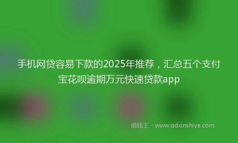 手机网贷容易下款的2025年推荐，汇总五个支付宝花呗逾期万元快速贷款app