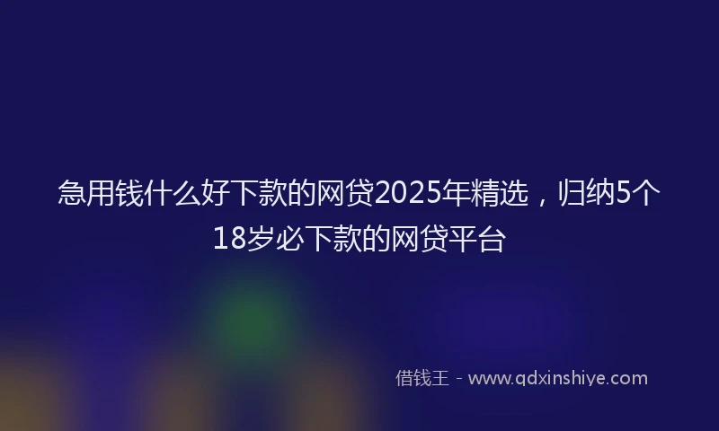 急用钱什么好下款的网贷2025年精选，归纳5个18岁必下款的网贷平台