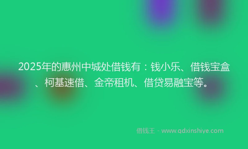 2025年的惠州中城处借钱有：钱小乐、借钱宝盒、柯基速借、金帝租机、借贷易融宝等。