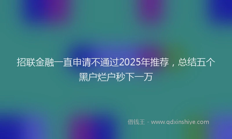 招联金融一直申请不通过2025年推荐，总结五个黑户烂户秒下一万