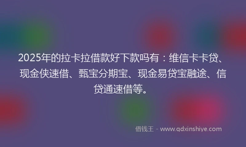 2025年的拉卡拉借款好下款吗有：维信卡卡贷、现金侠速借、甄宝分期宝、现金易贷宝融途、信贷通速借等。