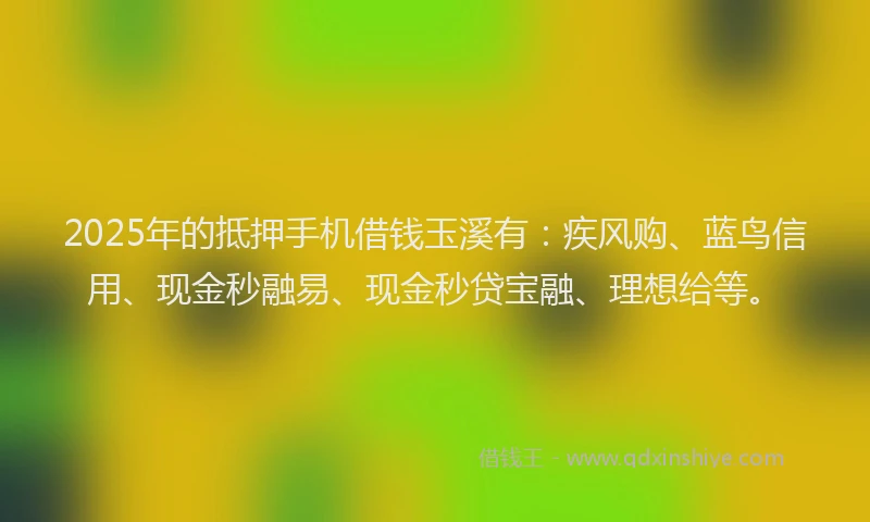 2025年的抵押手机借钱玉溪有：疾风购、蓝鸟信用、现金秒融易、现金秒贷宝融、理想给等。