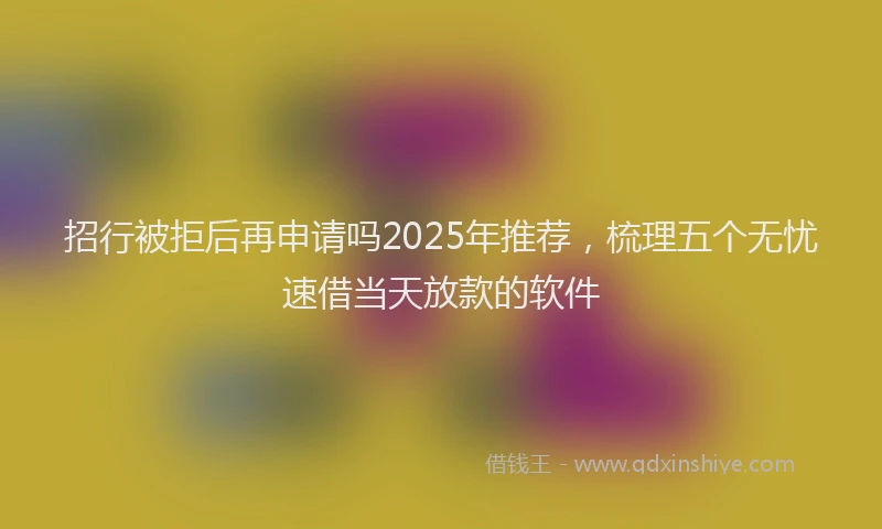 招行被拒后再申请吗2025年推荐，梳理五个无忧速借当天放款的软件