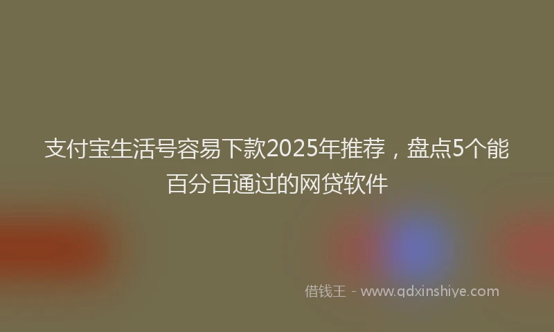 支付宝生活号容易下款2025年推荐，盘点5个能百分百通过的网贷软件