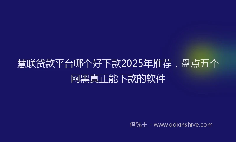 慧联贷款平台哪个好下款2025年推荐，盘点五个网黑真正能下款的软件