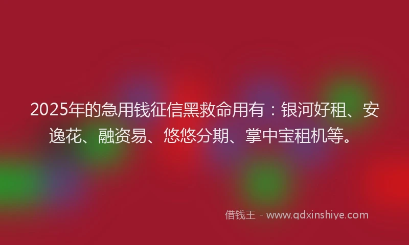 2025年的急用钱征信黑救命用有：银河好租、安逸花、融资易、悠悠分期、掌中宝租机等。