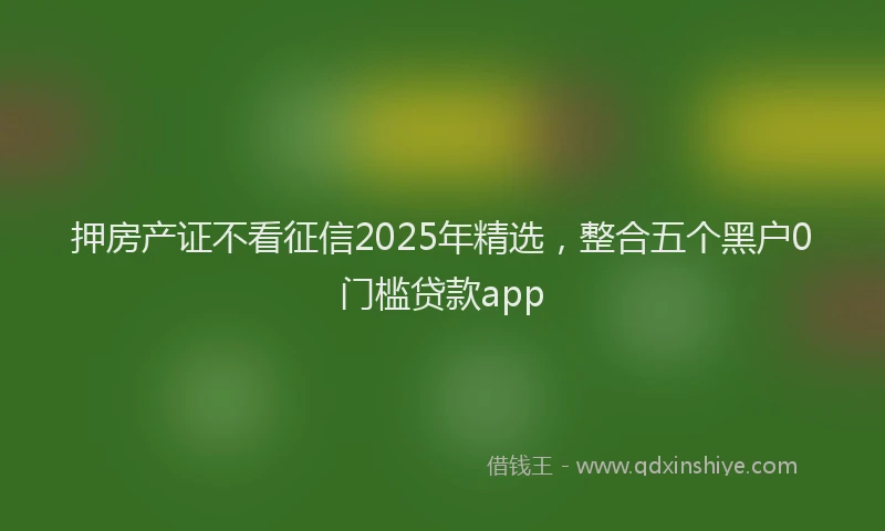 押房产证不看征信2025年精选，整合五个黑户0门槛贷款app