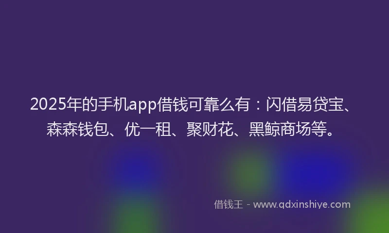 2025年的手机app借钱可靠么有：闪借易贷宝、森森钱包、优一租、聚财花、黑鲸商场等。