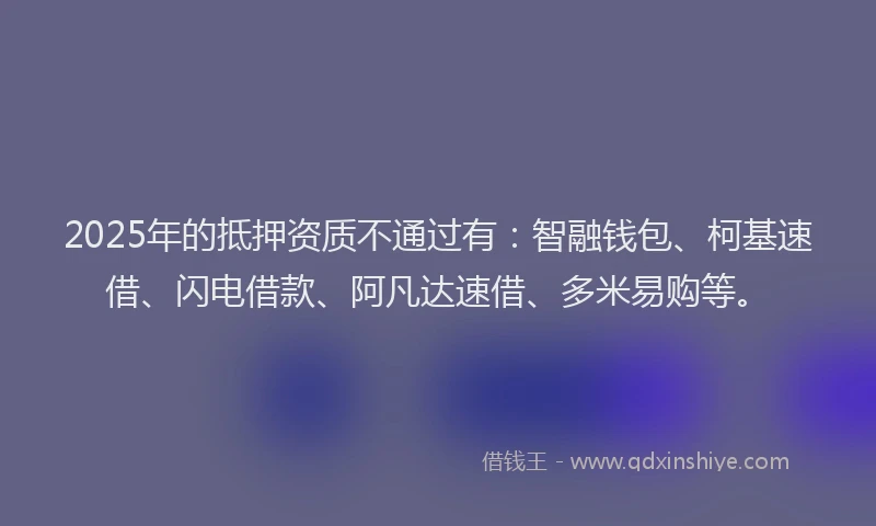2025年的抵押资质不通过有：智融钱包、柯基速借、闪电借款、阿凡达速借、多米易购等。