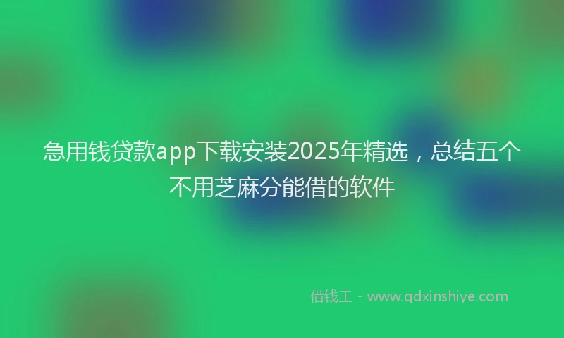 急用钱贷款app下载安装2025年精选，总结五个不用芝麻分能借的软件