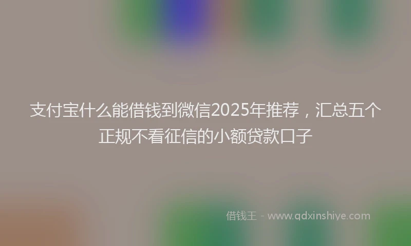 支付宝什么能借钱到微信2025年推荐，汇总五个正规不看征信的小额贷款口子
