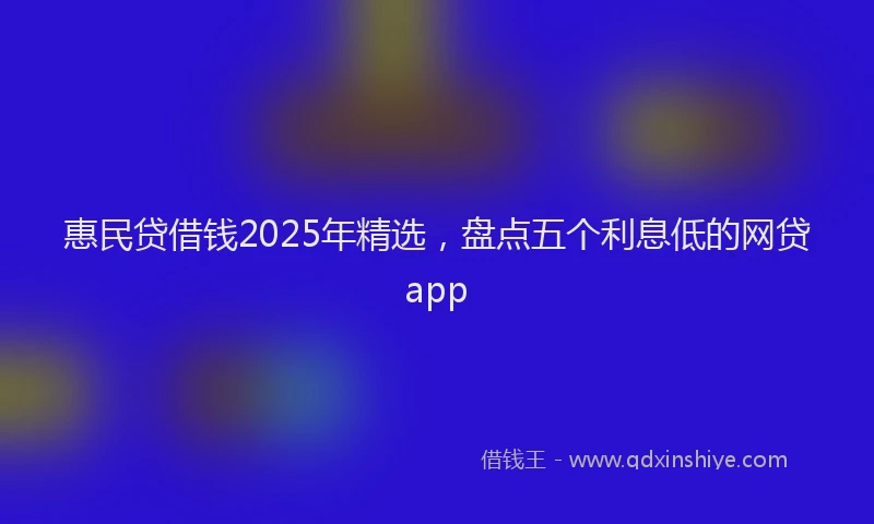惠民贷借钱2025年精选，盘点五个利息低的网贷app