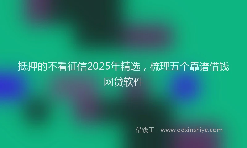 抵押的不看征信2025年精选，梳理五个靠谱借钱网贷软件