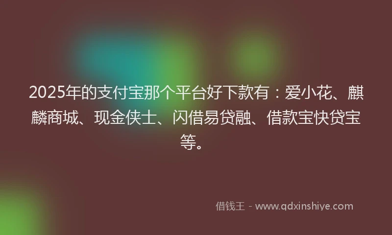 2025年的支付宝那个平台好下款有：爱小花、麒麟商城、现金侠士、闪借易贷融、借款宝快贷宝等。