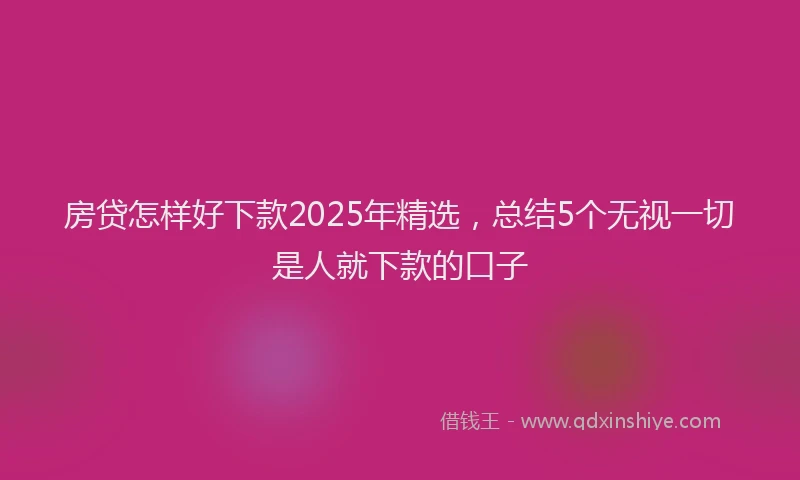 房贷怎样好下款2025年精选，总结5个无视一切是人就下款的口子