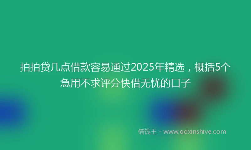 拍拍贷几点借款容易通过2025年精选，概括5个急用不求评分快借无忧的口子