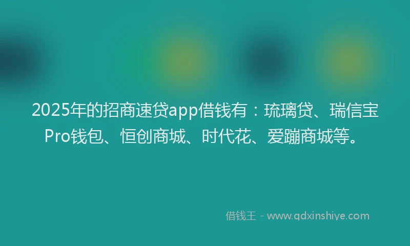 2025年的招商速贷app借钱有：琉璃贷、瑞信宝Pro钱包、恒创商城、时代花、爱蹦商城等。