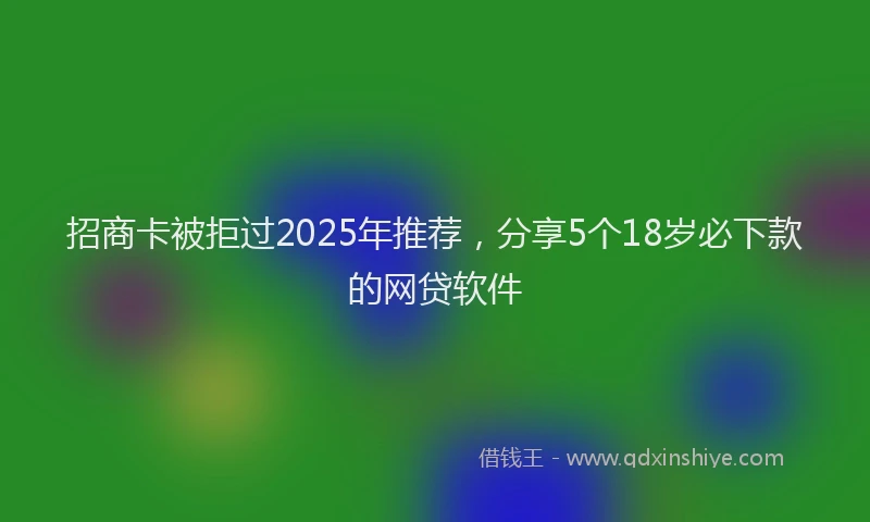 招商卡被拒过2025年推荐，分享5个18岁必下款的网贷软件