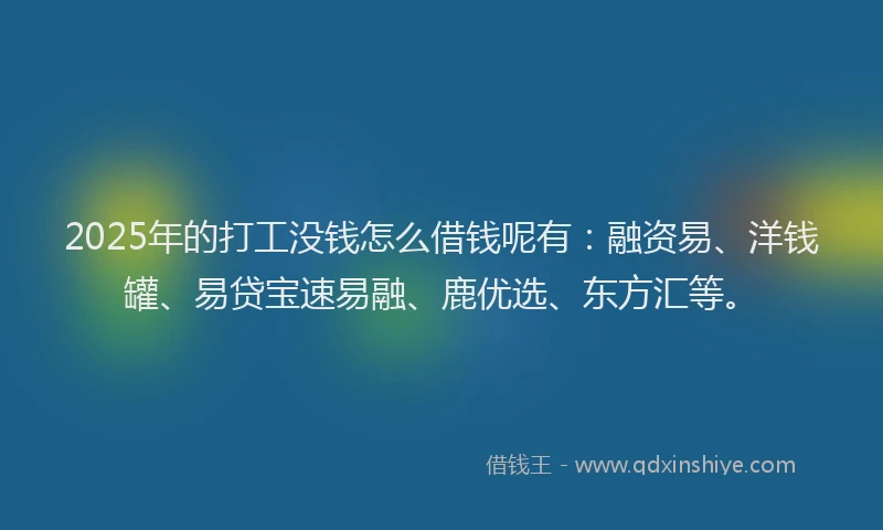 2025年的打工没钱怎么借钱呢有：融资易、洋钱罐、易贷宝速易融、鹿优选、东方汇等。