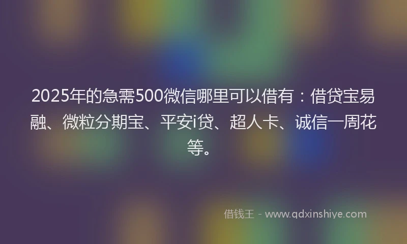 2025年的急需500微信哪里可以借有：借贷宝易融、微粒分期宝、平安i贷、超人卡、诚信一周花等。