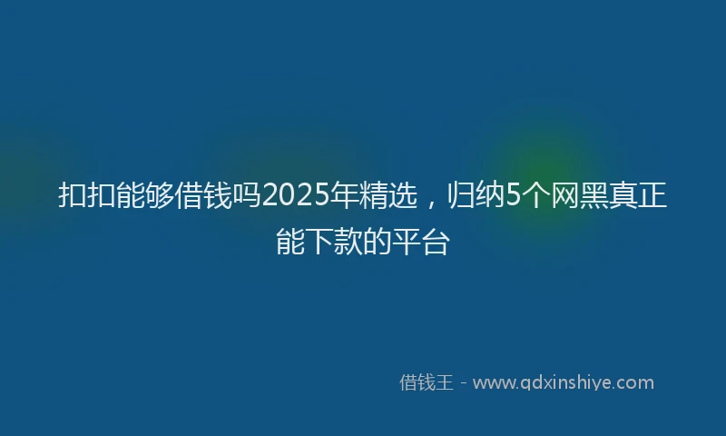 扣扣能够借钱吗2025年精选，归纳5个网黑真正能下款的平台
