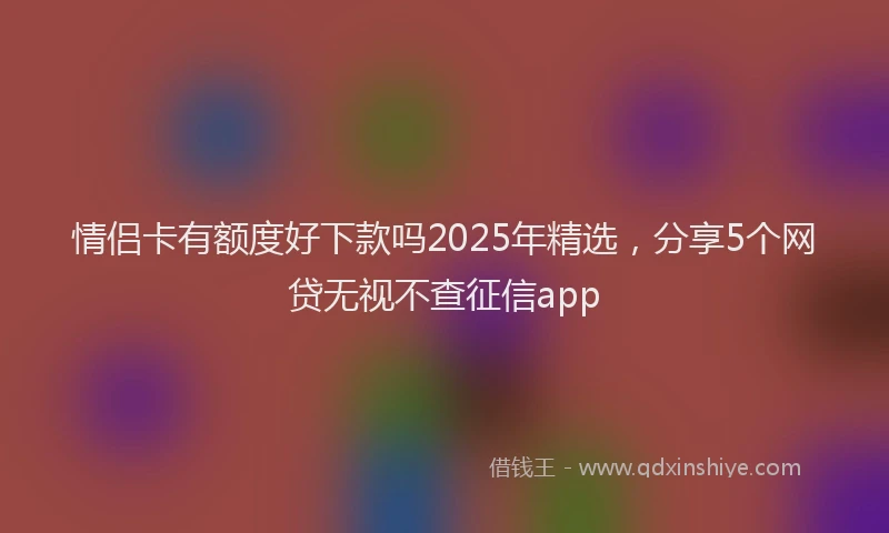 情侣卡有额度好下款吗2025年精选，分享5个网贷无视不查征信app