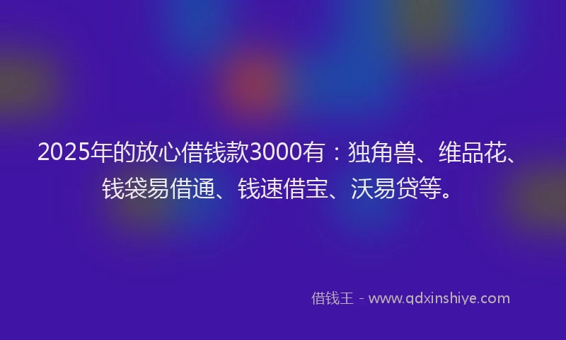 2025年的放心借钱款3000有：独角兽、维品花、钱袋易借通、钱速借宝、沃易贷等。