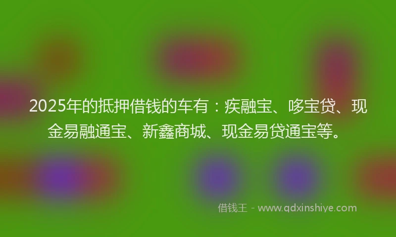 2025年的抵押借钱的车有：疾融宝、哆宝贷、现金易融通宝、新鑫商城、现金易贷通宝等。