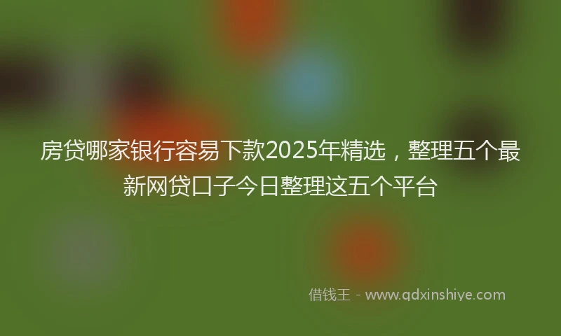 房贷哪家银行容易下款2025年精选，整理五个最新网贷口子今日整理这五个平台