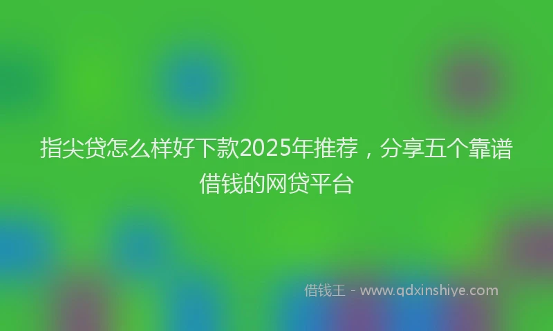 指尖贷怎么样好下款2025年推荐，分享五个靠谱借钱的网贷平台