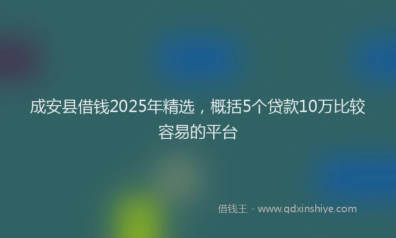 成安县借钱2025年精选，概括5个贷款10万比较容易的平台