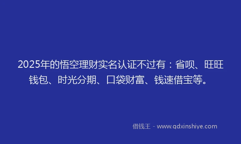 2025年的悟空理财实名认证不过有：省呗、旺旺钱包、时光分期、口袋财富、钱速借宝等。